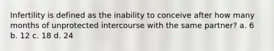 Infertility is defined as the inability to conceive after how many months of unprotected intercourse with the same partner? a. 6 b. 12 c. 18 d. 24