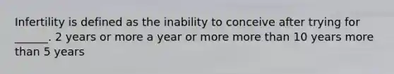 Infertility is defined as the inability to conceive after trying for ______. 2 years or more a year or more more than 10 years more than 5 years