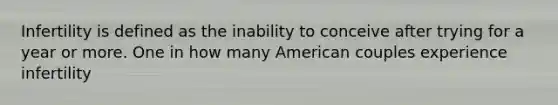 Infertility is defined as the inability to conceive after trying for a year or more. One in how many American couples experience infertility