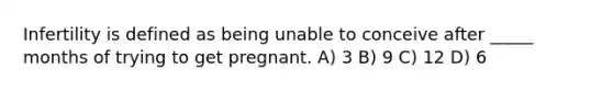 Infertility is defined as being unable to conceive after _____ months of trying to get pregnant. A) 3 B) 9 C) 12 D) 6