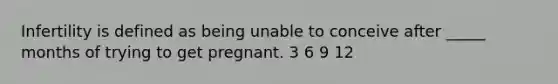 Infertility is defined as being unable to conceive after _____ months of trying to get pregnant. 3 6 9 12