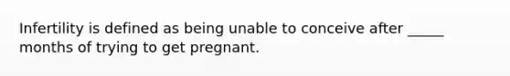 Infertility is defined as being unable to conceive after _____ months of trying to get pregnant.