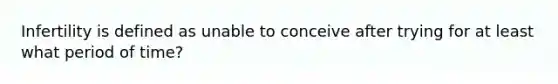Infertility is defined as unable to conceive after trying for at least what period of time?
