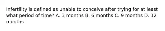 Infertility is defined as unable to conceive after trying for at least what period of time? A. 3 months B. 6 months C. 9 months D. 12 months