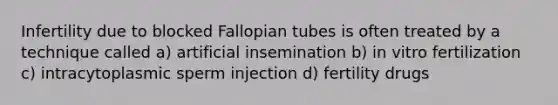 Infertility due to blocked Fallopian tubes is often treated by a technique called a) artificial insemination b) in vitro fertilization c) intracytoplasmic sperm injection d) fertility drugs