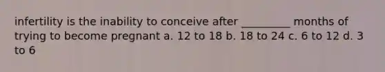 infertility is the inability to conceive after _________ months of trying to become pregnant a. 12 to 18 b. 18 to 24 c. 6 to 12 d. 3 to 6