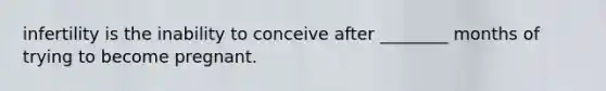 infertility is the inability to conceive after ________ months of trying to become pregnant.