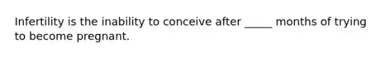 Infertility is the inability to conceive after _____ months of trying to become pregnant.