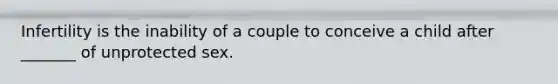 Infertility is the inability of a couple to conceive a child after _______ of unprotected sex.