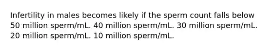 Infertility in males becomes likely if the sperm count falls below 50 million sperm/mL. 40 million sperm/mL. 30 million sperm/mL. 20 million sperm/mL. 10 million sperm/mL.