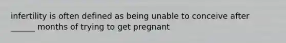 infertility is often defined as being unable to conceive after ______ months of trying to get pregnant