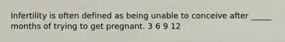 Infertility is often defined as being unable to conceive after _____ months of trying to get pregnant. 3 6 9 12