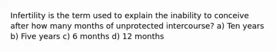 Infertility is the term used to explain the inability to conceive after how many months of unprotected intercourse? a) Ten years b) Five years c) 6 months d) 12 months