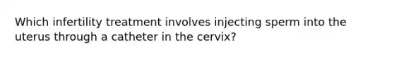 Which infertility treatment involves injecting sperm into the uterus through a catheter in the cervix?