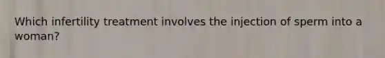 Which infertility treatment involves the injection of sperm into a woman?