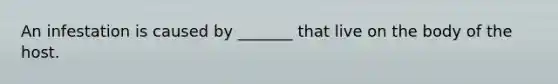 An infestation is caused by _______ that live on the body of the host.