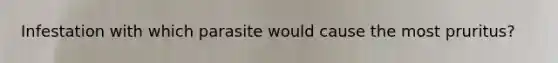 Infestation with which parasite would cause the most pruritus?