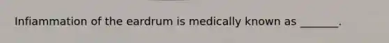 Infiammation of the eardrum is medically known as _______.