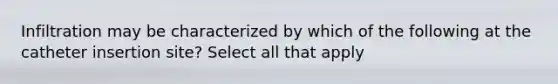 Infiltration may be characterized by which of the following at the catheter insertion site? Select all that apply