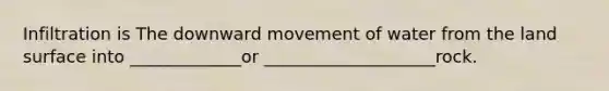 Infiltration is The downward movement of water from the land surface into _____________or ____________________rock.