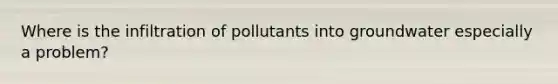 Where is the infiltration of pollutants into groundwater especially a problem?