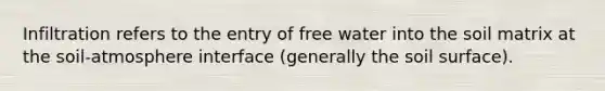Infiltration refers to the entry of free water into the soil matrix at the soil-atmosphere interface (generally the soil surface).