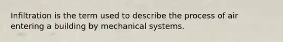 Infiltration is the term used to describe the process of air entering a building by mechanical systems.