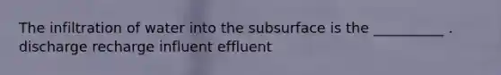 The infiltration of water into the subsurface is the __________ . discharge recharge influent effluent