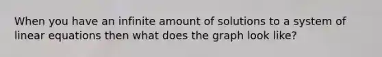 When you have an infinite amount of solutions to a system of <a href='https://www.questionai.com/knowledge/kyDROVbHRn-linear-equations' class='anchor-knowledge'>linear equations</a> then what does the graph look like?