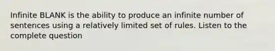 Infinite BLANK is the ability to produce an infinite number of sentences using a relatively limited set of rules. Listen to the complete question