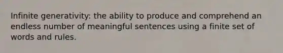 Infinite generativity: the ability to produce and comprehend an endless number of meaningful sentences using a finite set of words and rules.