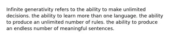 Infinite generativity refers to the ability to make unlimited decisions. the ability to learn more than one language. the ability to produce an unlimited number of rules. the ability to produce an endless number of meaningful sentences.