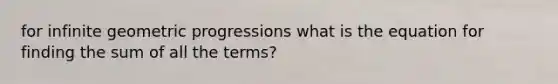 for infinite <a href='https://www.questionai.com/knowledge/kzRsb8M8Y3-geometric-progressions' class='anchor-knowledge'>geometric progressions</a> what is the equation for finding the sum of all the terms?