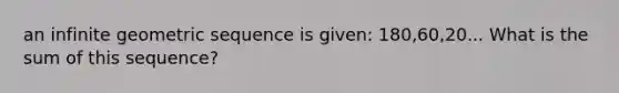 an infinite <a href='https://www.questionai.com/knowledge/kNWydVXObB-geometric-sequence' class='anchor-knowledge'>geometric sequence</a> is given: 180,60,20... What is the sum of this sequence?