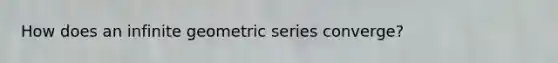 How does an infinite geometric series converge?