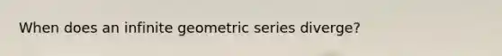 When does an infinite geometric series diverge?