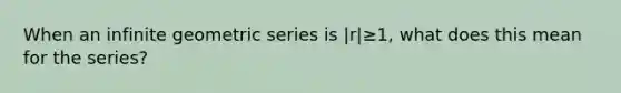 When an infinite geometric series is |r|≥1, what does this mean for the series?