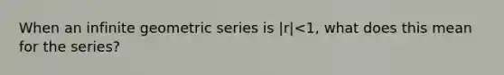 When an infinite geometric series is |r|<1, what does this mean for the series?