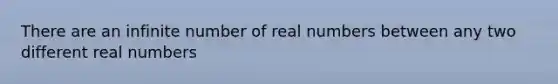 There are an infinite number of real numbers between any two different real numbers