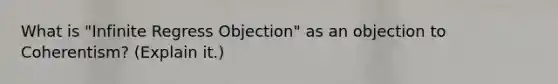 What is "Infinite Regress Objection" as an objection to Coherentism? (Explain it.)