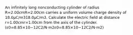 An infinitely long nonconducting cylinder of radius R=2.00cmR=2.00⁢cm carries a uniform volume charge density of 18.0μC/m318.0⁢μC/m3. Calculate the electric field at distance r=1.00cmr=1.00⁢cm from the axis of the cylinder. (ε0=8.85×10−12C2/N⋅m2ε0=8.85×10−12⁢C2/N⋅m2)