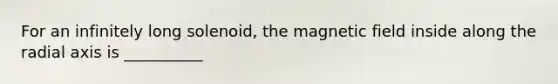 For an infinitely long solenoid, the magnetic field inside along the radial axis is __________