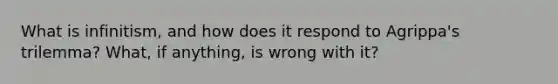 What is infinitism, and how does it respond to Agrippa's trilemma? What, if anything, is wrong with it?