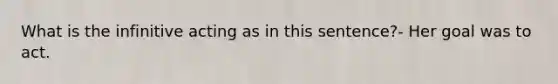 What is the infinitive acting as in this sentence?- Her goal was to act.