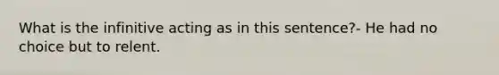 What is the infinitive acting as in this sentence?- He had no choice but to relent.