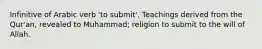 Infinitive of Arabic verb 'to submit'. Teachings derived from the Qur'an, revealed to Muhammad; religion to submit to the will of Allah.