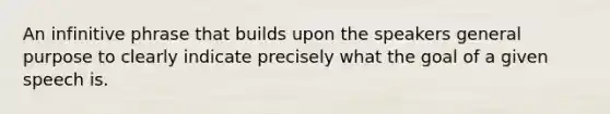 An infinitive phrase that builds upon the speakers general purpose to clearly indicate precisely what the goal of a given speech is.