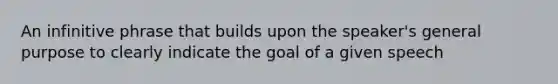 An infinitive phrase that builds upon the speaker's general purpose to clearly indicate the goal of a given speech