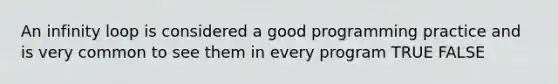 An infinity loop is considered a good programming practice and is very common to see them in every program TRUE FALSE