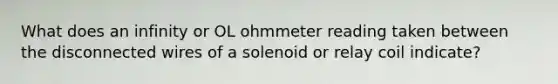 What does an infinity or OL ohmmeter reading taken between the disconnected wires of a solenoid or relay coil indicate?